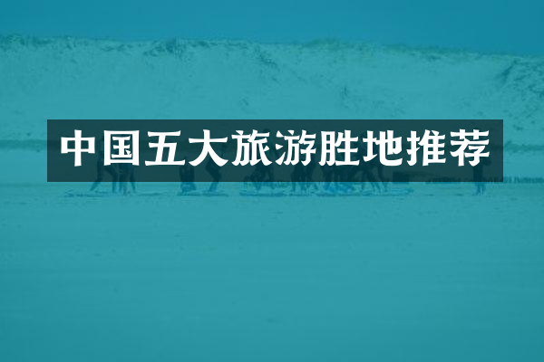 中国五大旅游胜地推荐
