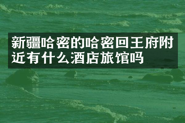 新疆哈密的哈密回王府附近有什么酒店旅馆吗