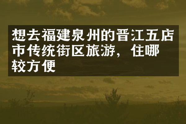 想去福建泉州的晋江五店市传统街区旅游，住哪比较方便