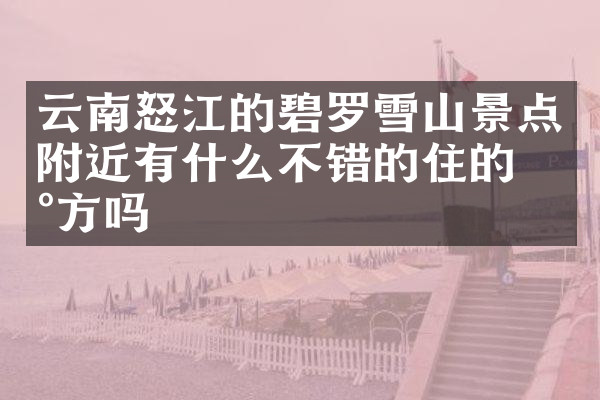 云南怒江的碧罗雪山景点附近有什么不错的住的地方吗