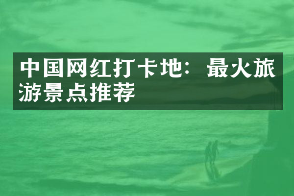 中国网红打卡地：最火旅游景点推荐