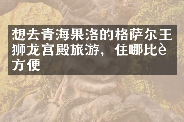想去青海果洛的格萨尔王狮龙宫殿旅游，住哪比较方便