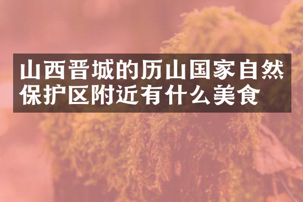 山西晋城的历山国家自然保护区附近有什么美食