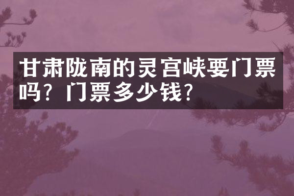 甘肃陇南的灵宫峡要门票吗？门票多少钱？