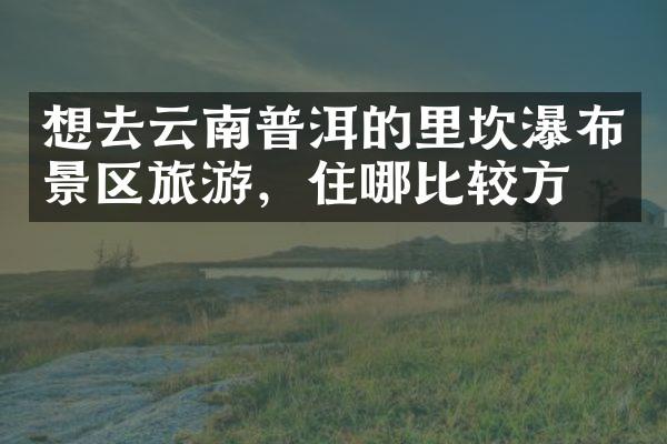 想去云南普洱的里坎瀑布景区旅游，住哪比较方便