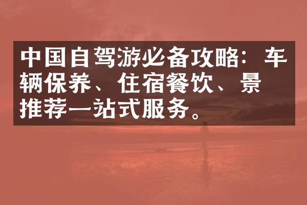 中国自驾游必备攻略：车辆保养、住宿餐饮、景点推荐一站式服务。