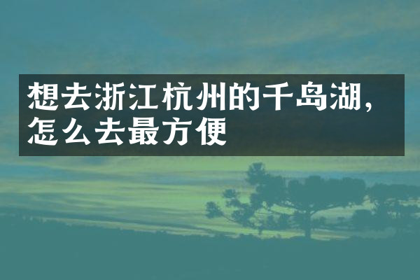 想去浙江杭州的千岛湖，怎么去最方便