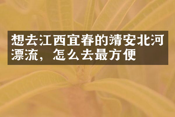 想去江西宜春的靖安北河漂流，怎么去最方便