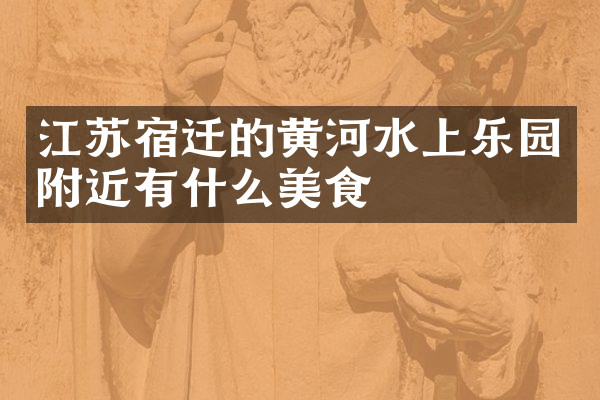 江苏宿迁的黄河水上乐园附近有什么美食