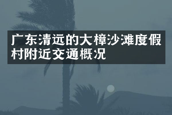 广东清远的大樟沙滩度假村附近交通概况