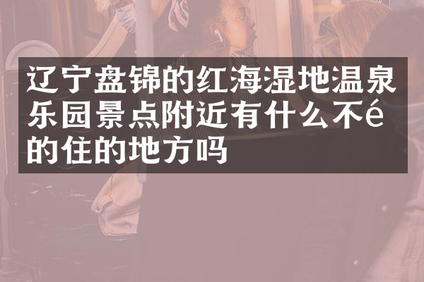 辽宁盘锦的红海湿地温泉乐园景点附近有什么不错的住的地方吗