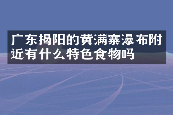 广东揭阳的黄满寨瀑布附近有什么特色食物吗