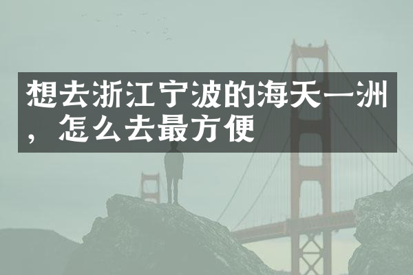 想去浙江宁波的海天一洲，怎么去最方便
