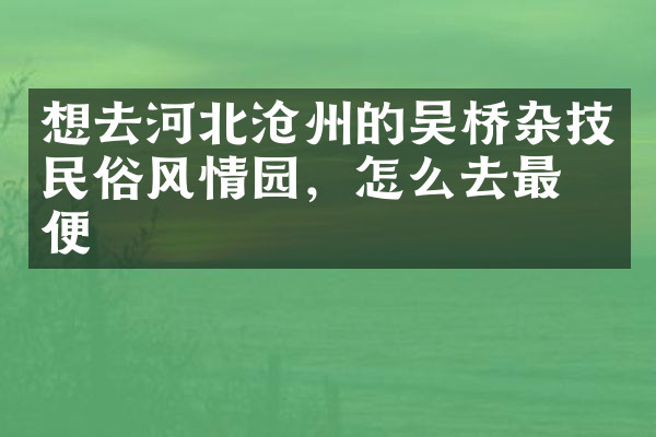 想去河北沧州的吴桥杂技民俗风情园，怎么去最方便