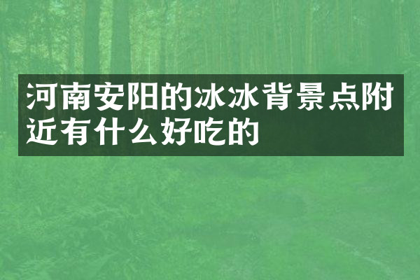 河南安阳的冰冰背景点附近有什么好吃的