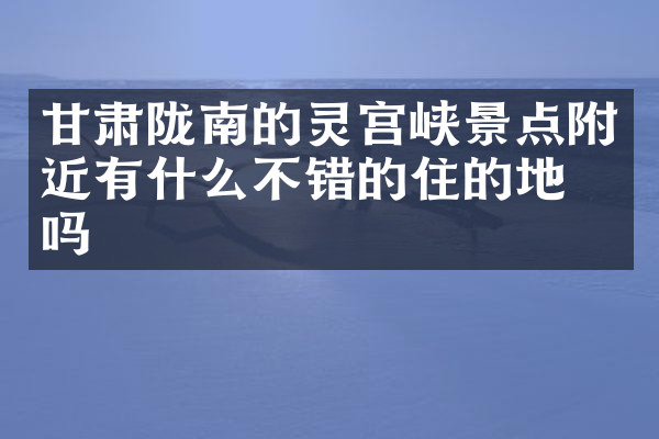甘肃陇南的灵宫峡景点附近有什么不错的住的地方吗