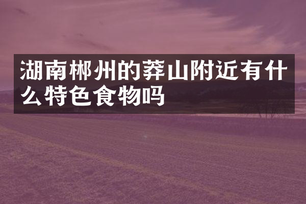 湖南郴州的莽山附近有什么特色食物吗