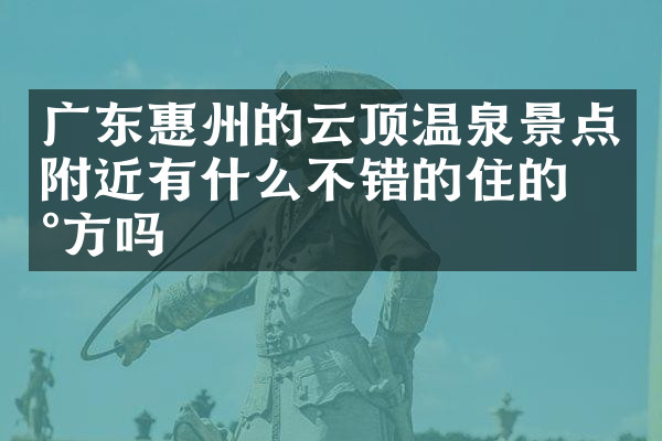 广东惠州的云顶温泉景点附近有什么不错的住的地方吗