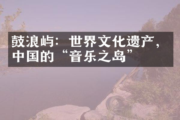 鼓浪屿：世界文化遗产，中国的“音乐之岛”