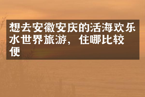 想去安徽安庆的活海欢乐水世界旅游，住哪比较方便