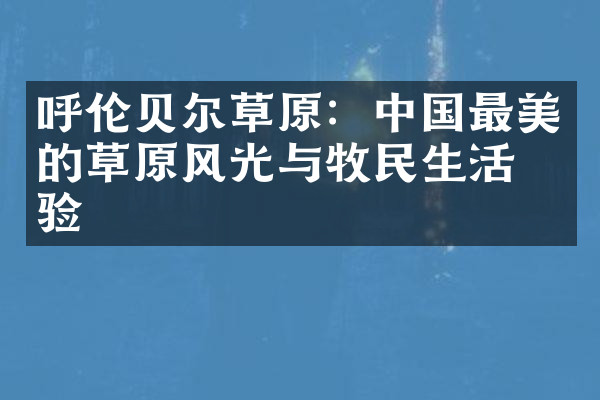 呼伦贝尔草原：中国最美的草原风光与牧民生活体验