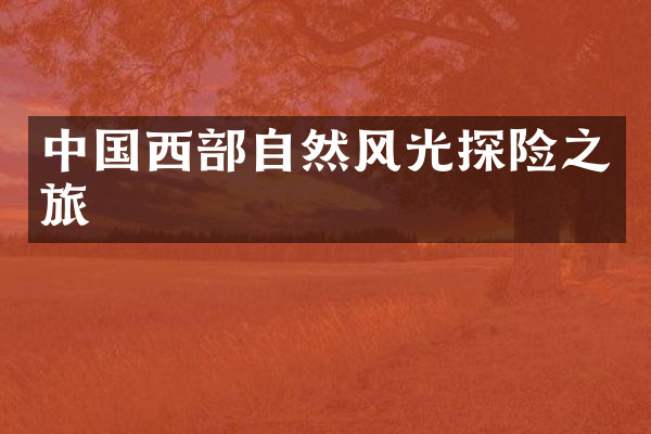 中国西部自然风光探险之旅
