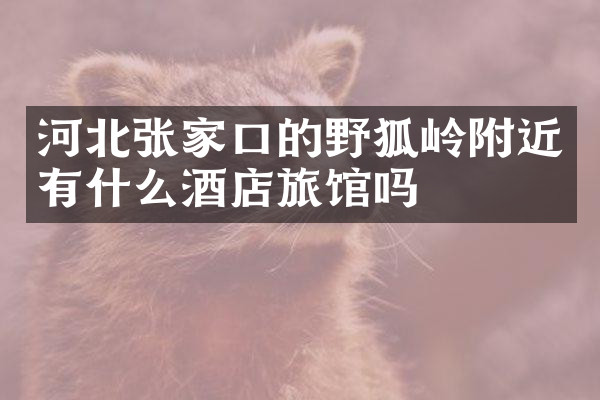 河北张家口的野狐岭附近有什么酒店旅馆吗