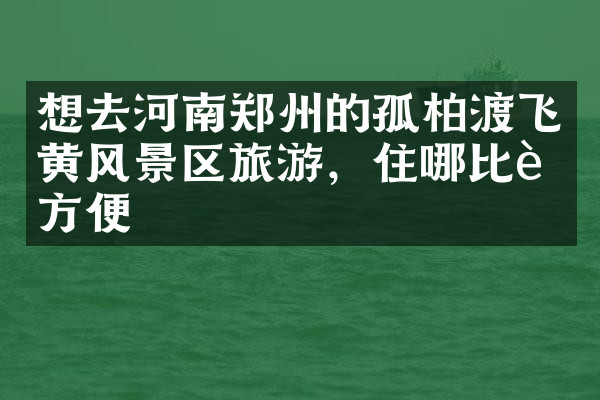 想去河南郑州的孤柏渡飞黄风景区旅游，住哪比较方便