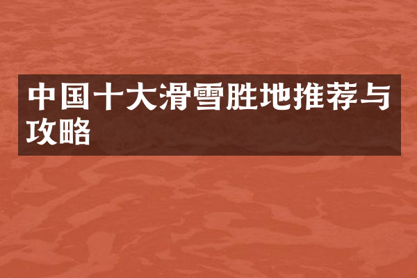 中国十大滑雪胜地推荐与攻略