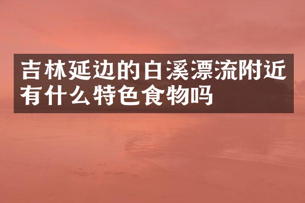 吉林延边的白溪漂流附近有什么特色食物吗