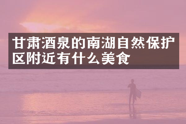甘肃酒泉的南湖自然保护区附近有什么美食