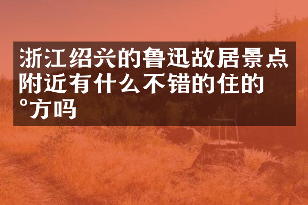 浙江绍兴的鲁迅故居景点附近有什么不错的住的地方吗