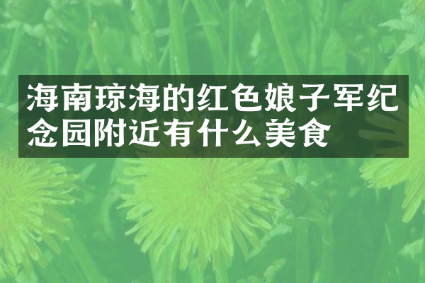海南琼海的红色娘子军纪念园附近有什么美食