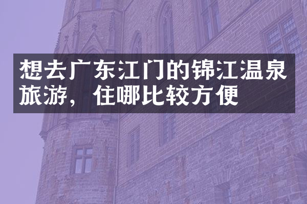 想去广东江门的锦江温泉旅游，住哪比较方便