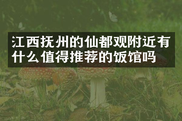 江西抚州的仙都观附近有什么值得推荐的饭馆吗