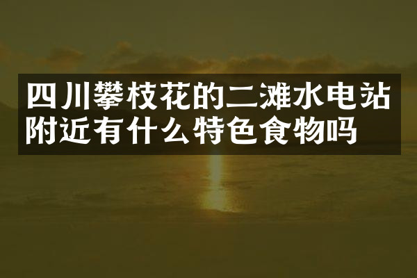 四川攀枝花的二滩水电站附近有什么特色食物吗