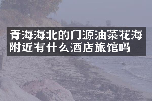 青海海北的门源油菜花海附近有什么酒店旅馆吗