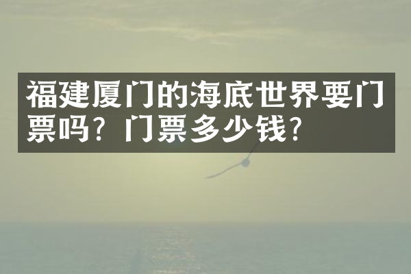 福建厦门的海底世界要门票吗？门票多少钱？