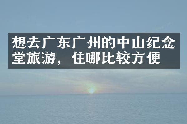 想去广东广州的中山纪念堂旅游，住哪比较方便