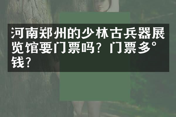 河南郑州的少林古兵器展览馆要门票吗？门票多少钱？