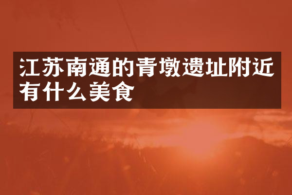 江苏南通的青墩遗址附近有什么美食