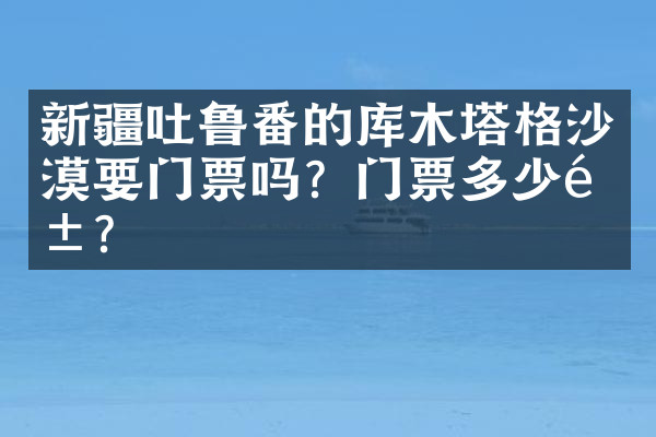 新疆吐鲁番的库木塔格沙漠要门票吗？门票多少钱？