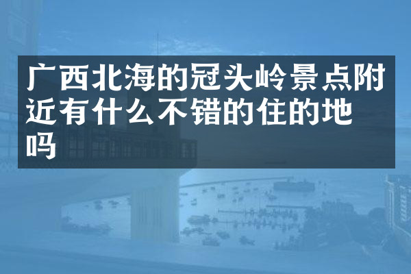广西北海的冠头岭景点附近有什么不错的住的地方吗