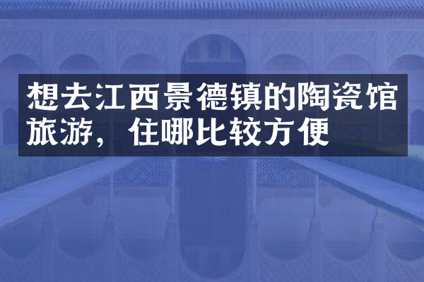 想去江西景德镇的陶瓷馆旅游，住哪比较方便