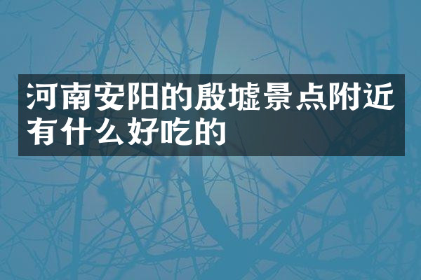 河南安阳的殷墟景点附近有什么好吃的