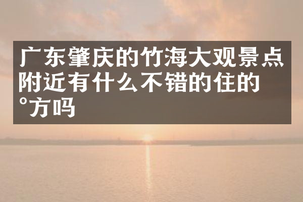 广东肇庆的竹海大观景点附近有什么不错的住的地方吗