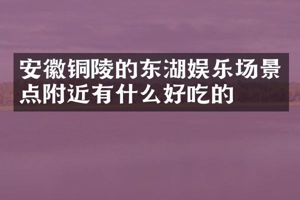 安徽铜陵的东湖娱乐场景点附近有什么好吃的