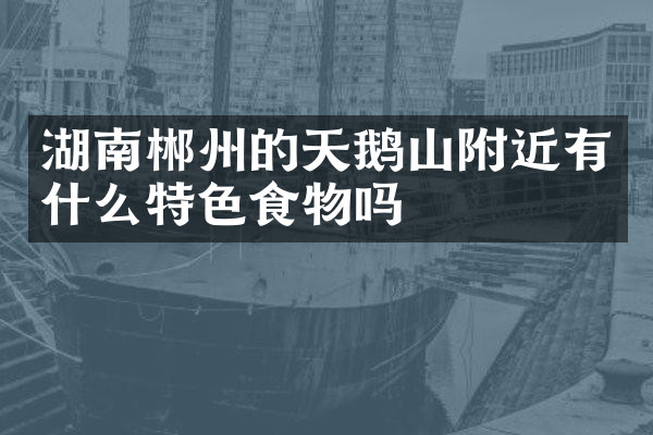 湖南郴州的天鹅山附近有什么特色食物吗