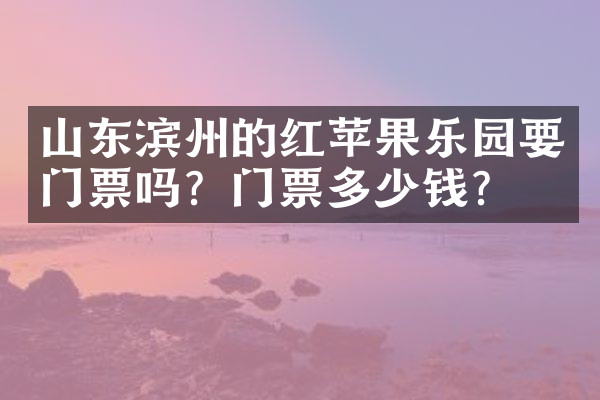 山东滨州的红苹果乐园要门票吗？门票多少钱？