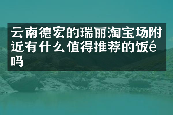 云南德宏的瑞丽淘宝场附近有什么值得推荐的饭馆吗